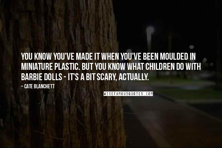 Cate Blanchett Quotes: You know you've made it when you've been moulded in miniature plastic. But you know what children do with Barbie dolls - it's a bit scary, actually.