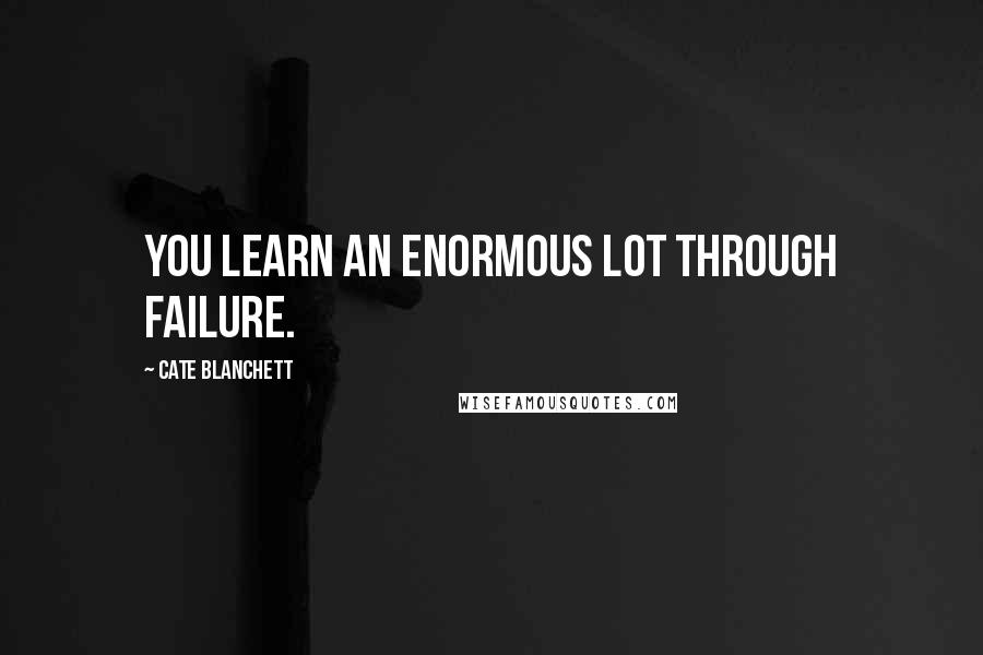 Cate Blanchett Quotes: You learn an enormous lot through failure.