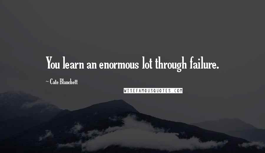 Cate Blanchett Quotes: You learn an enormous lot through failure.