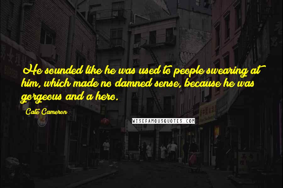 Cate Cameron Quotes: He sounded like he was used to people swearing at him, which made no damned sense, because he was gorgeous and a hero.