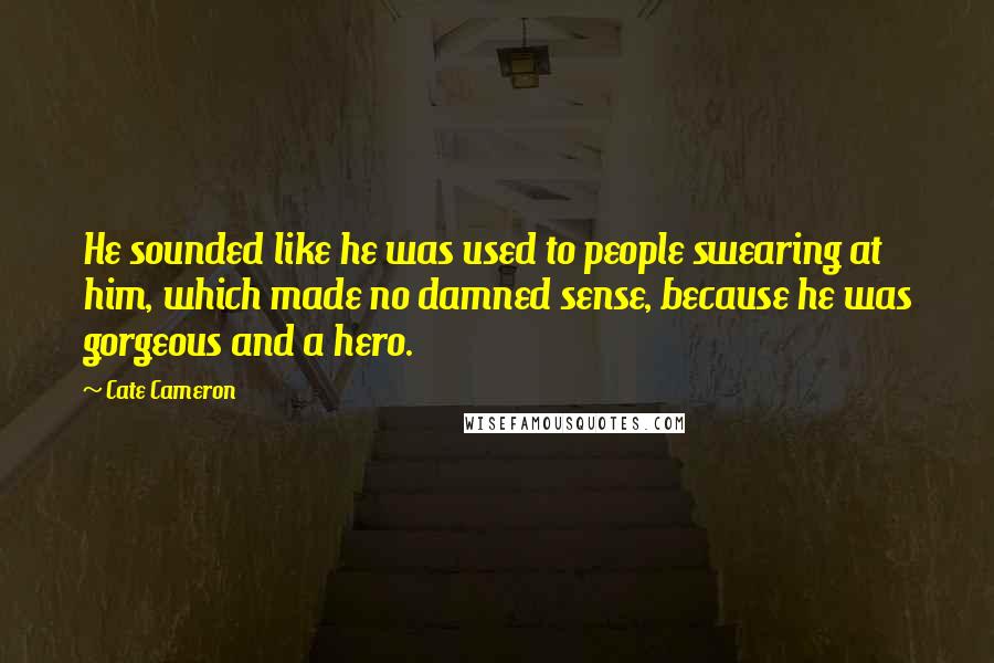 Cate Cameron Quotes: He sounded like he was used to people swearing at him, which made no damned sense, because he was gorgeous and a hero.