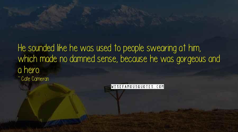 Cate Cameron Quotes: He sounded like he was used to people swearing at him, which made no damned sense, because he was gorgeous and a hero.