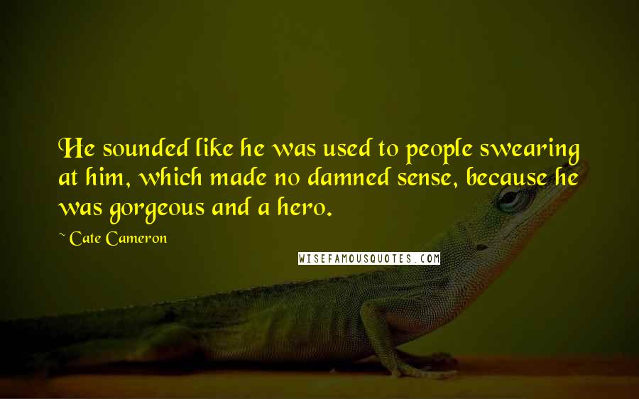 Cate Cameron Quotes: He sounded like he was used to people swearing at him, which made no damned sense, because he was gorgeous and a hero.