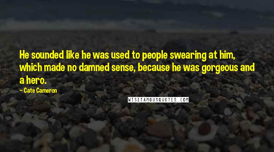 Cate Cameron Quotes: He sounded like he was used to people swearing at him, which made no damned sense, because he was gorgeous and a hero.