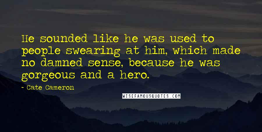 Cate Cameron Quotes: He sounded like he was used to people swearing at him, which made no damned sense, because he was gorgeous and a hero.