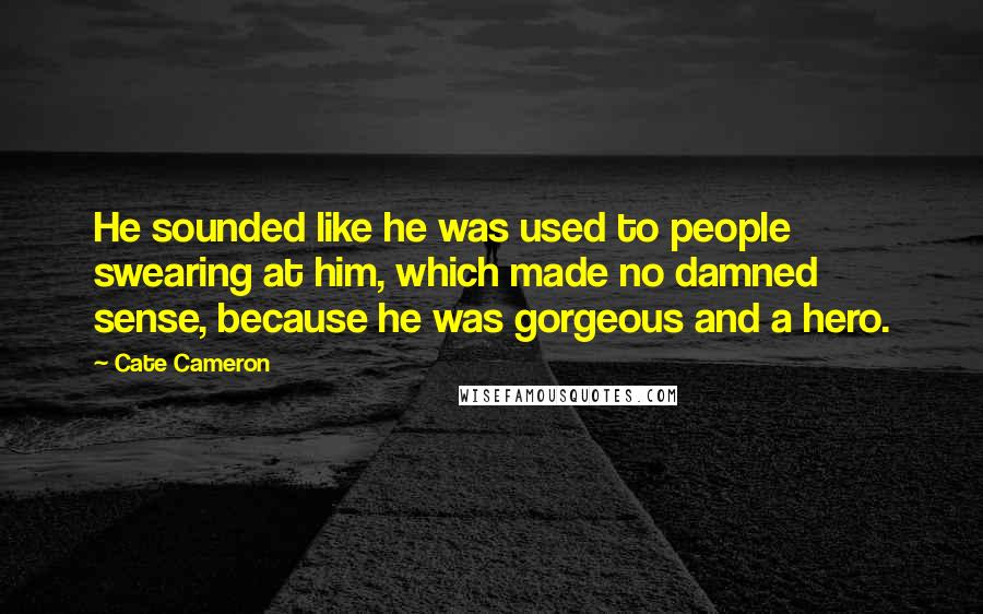 Cate Cameron Quotes: He sounded like he was used to people swearing at him, which made no damned sense, because he was gorgeous and a hero.