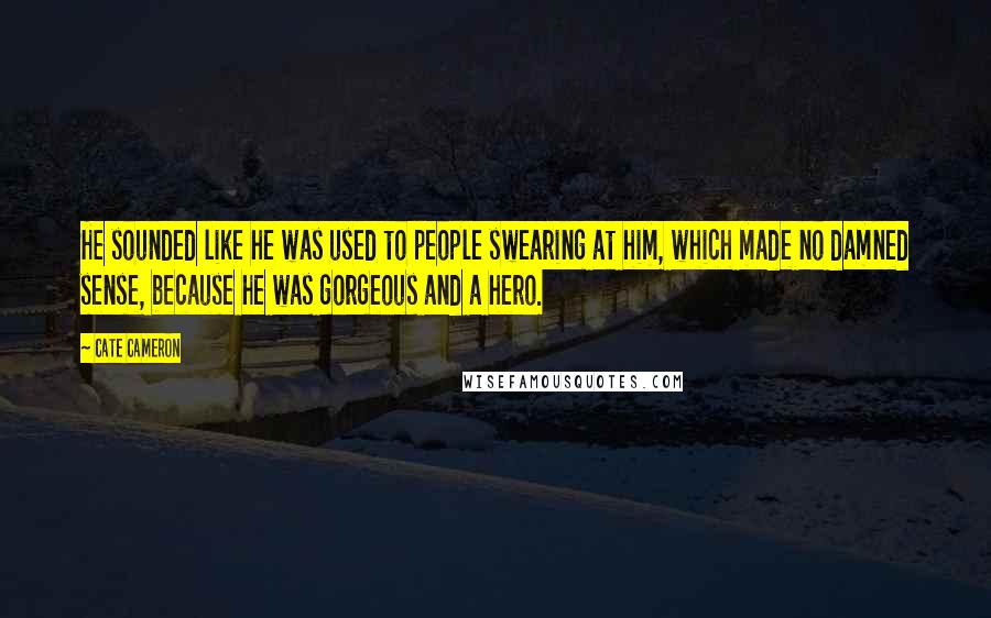 Cate Cameron Quotes: He sounded like he was used to people swearing at him, which made no damned sense, because he was gorgeous and a hero.