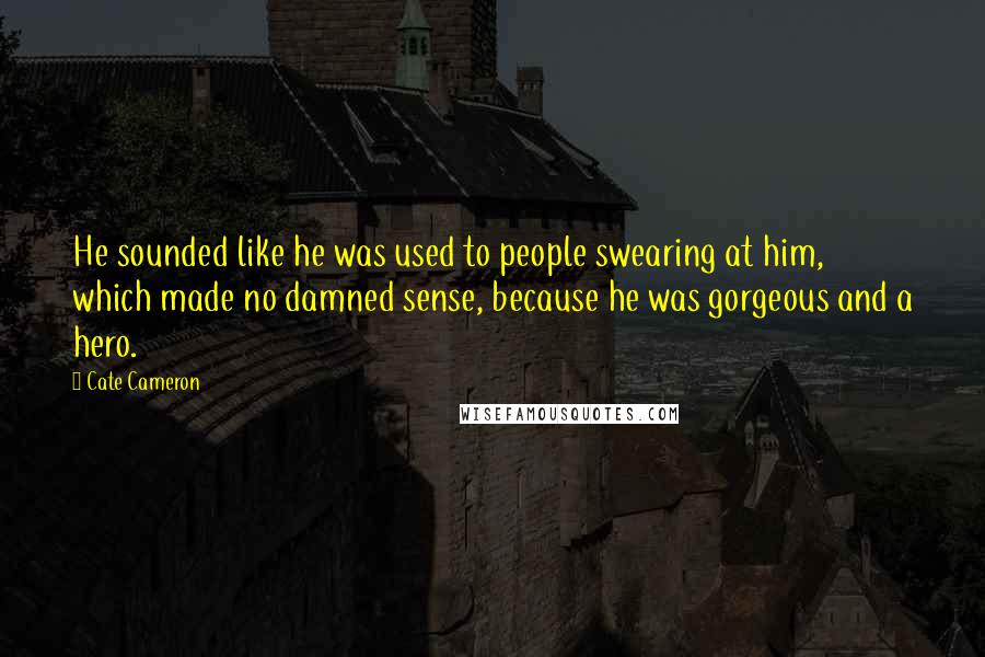 Cate Cameron Quotes: He sounded like he was used to people swearing at him, which made no damned sense, because he was gorgeous and a hero.