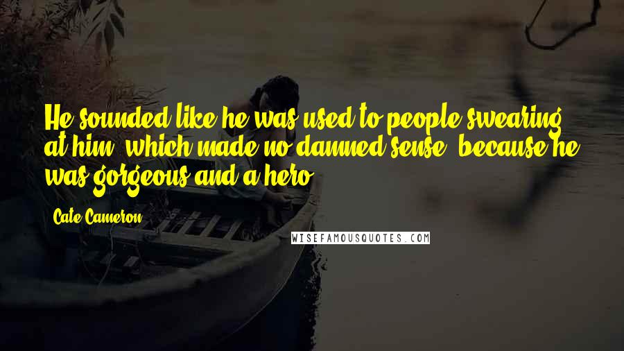 Cate Cameron Quotes: He sounded like he was used to people swearing at him, which made no damned sense, because he was gorgeous and a hero.