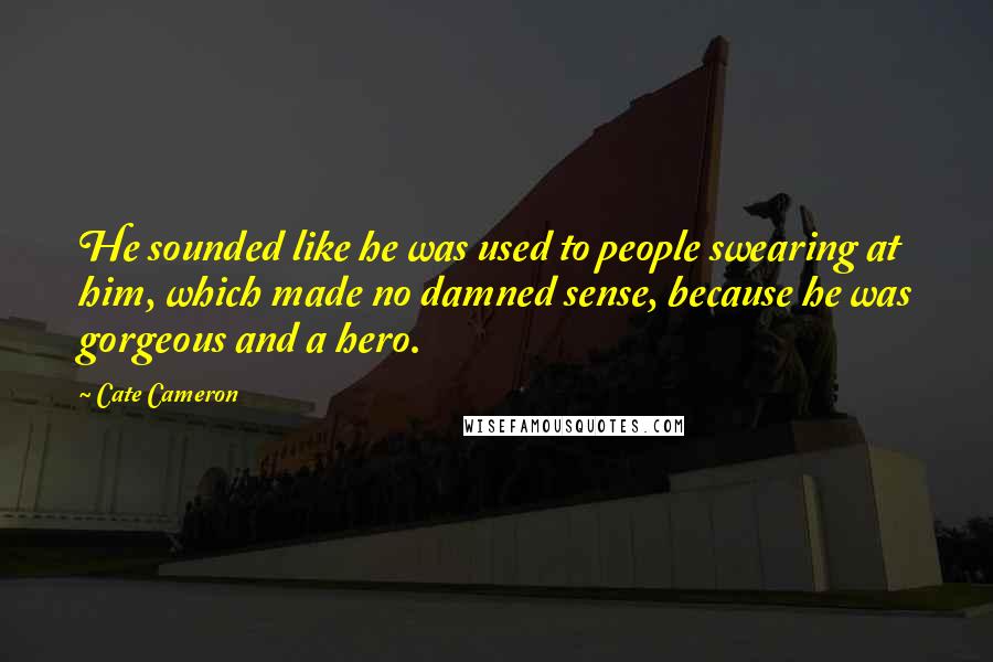 Cate Cameron Quotes: He sounded like he was used to people swearing at him, which made no damned sense, because he was gorgeous and a hero.