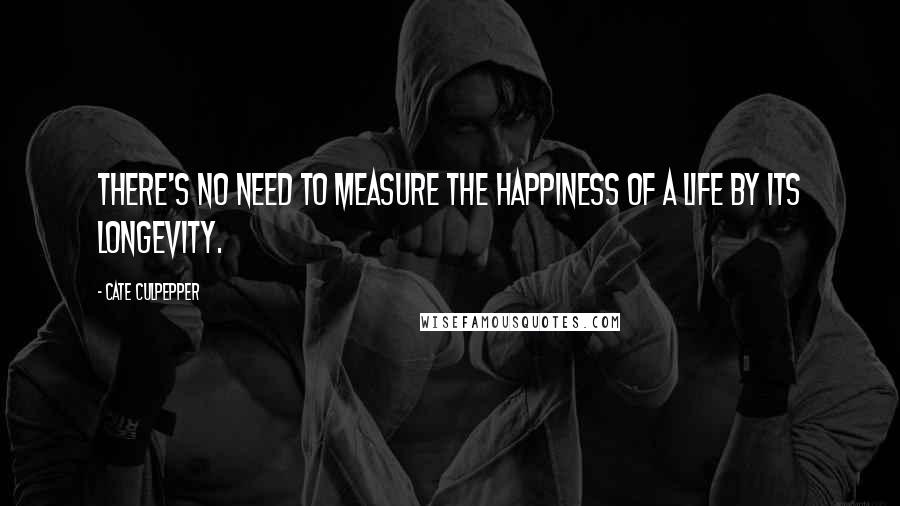 Cate Culpepper Quotes: There's no need to measure the happiness of a life by its longevity.