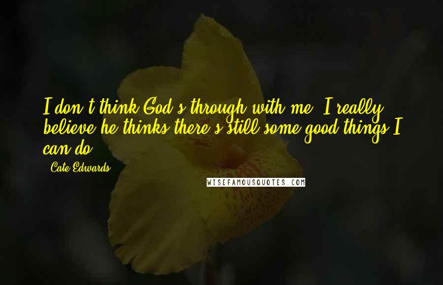 Cate Edwards Quotes: I don't think God's through with me. I really believe he thinks there's still some good things I can do.