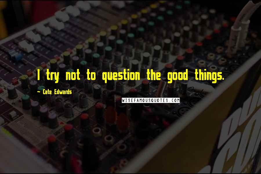 Cate Edwards Quotes: I try not to question the good things.