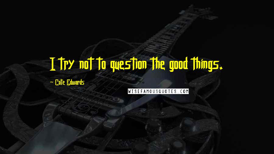 Cate Edwards Quotes: I try not to question the good things.