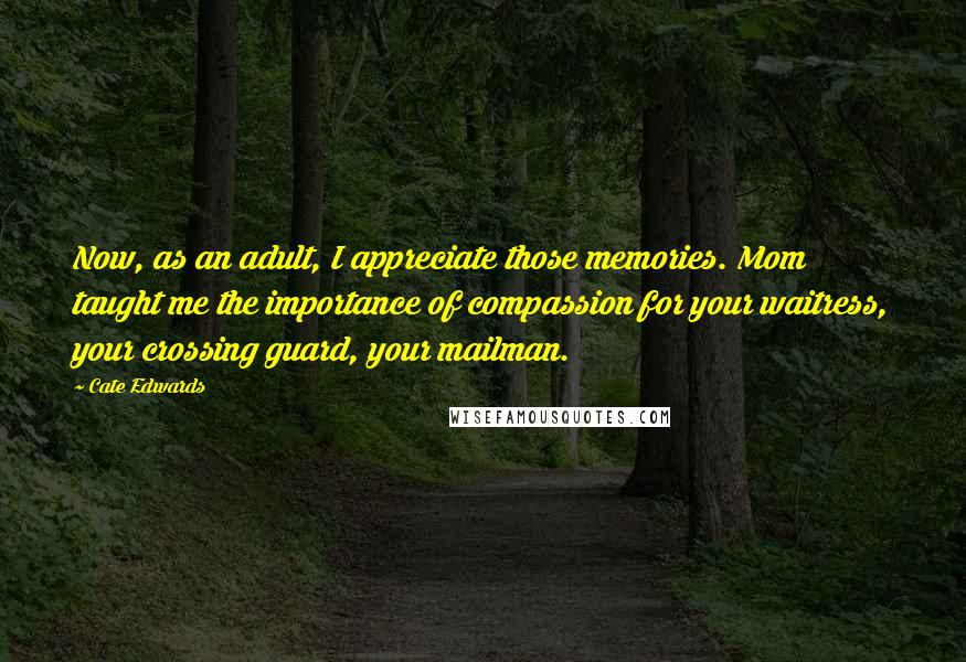 Cate Edwards Quotes: Now, as an adult, I appreciate those memories. Mom taught me the importance of compassion for your waitress, your crossing guard, your mailman.