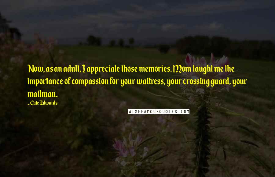 Cate Edwards Quotes: Now, as an adult, I appreciate those memories. Mom taught me the importance of compassion for your waitress, your crossing guard, your mailman.