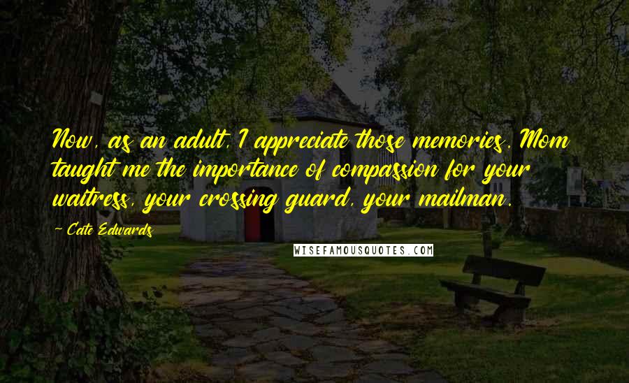 Cate Edwards Quotes: Now, as an adult, I appreciate those memories. Mom taught me the importance of compassion for your waitress, your crossing guard, your mailman.