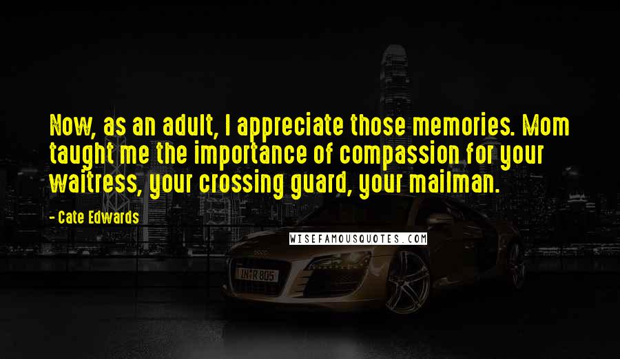 Cate Edwards Quotes: Now, as an adult, I appreciate those memories. Mom taught me the importance of compassion for your waitress, your crossing guard, your mailman.