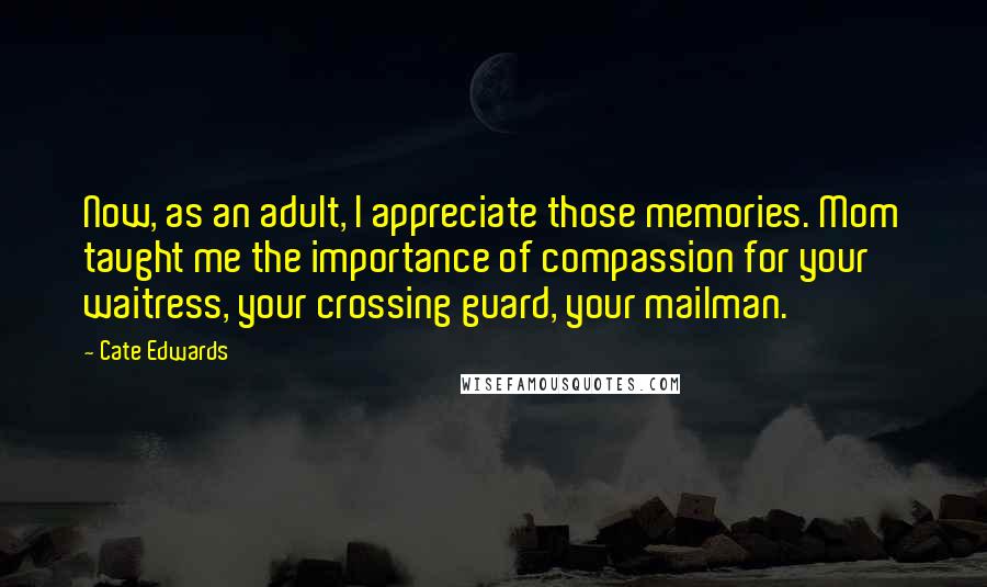 Cate Edwards Quotes: Now, as an adult, I appreciate those memories. Mom taught me the importance of compassion for your waitress, your crossing guard, your mailman.