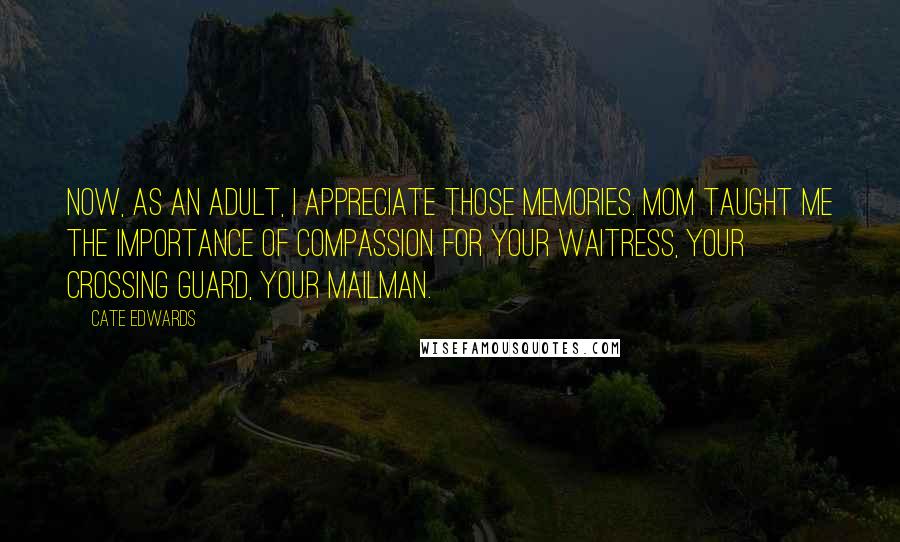 Cate Edwards Quotes: Now, as an adult, I appreciate those memories. Mom taught me the importance of compassion for your waitress, your crossing guard, your mailman.