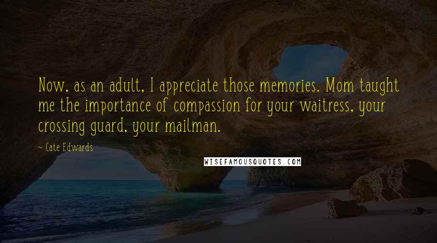 Cate Edwards Quotes: Now, as an adult, I appreciate those memories. Mom taught me the importance of compassion for your waitress, your crossing guard, your mailman.