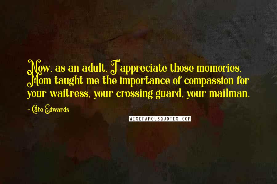 Cate Edwards Quotes: Now, as an adult, I appreciate those memories. Mom taught me the importance of compassion for your waitress, your crossing guard, your mailman.