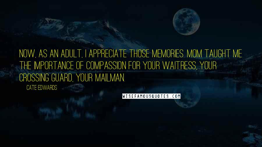 Cate Edwards Quotes: Now, as an adult, I appreciate those memories. Mom taught me the importance of compassion for your waitress, your crossing guard, your mailman.