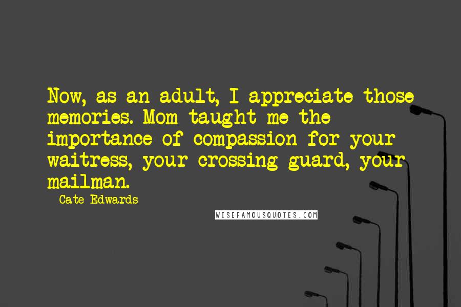 Cate Edwards Quotes: Now, as an adult, I appreciate those memories. Mom taught me the importance of compassion for your waitress, your crossing guard, your mailman.