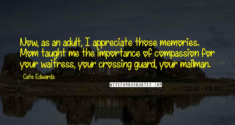 Cate Edwards Quotes: Now, as an adult, I appreciate those memories. Mom taught me the importance of compassion for your waitress, your crossing guard, your mailman.