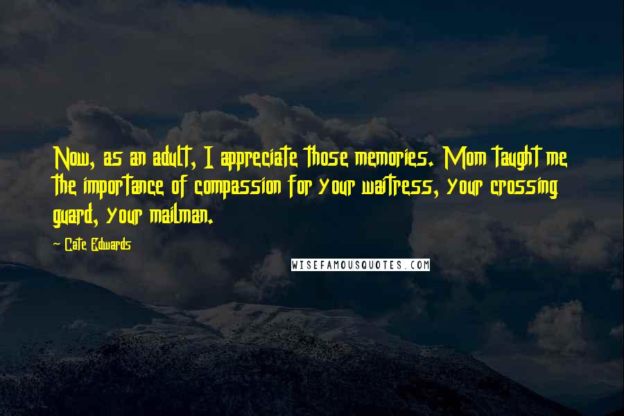 Cate Edwards Quotes: Now, as an adult, I appreciate those memories. Mom taught me the importance of compassion for your waitress, your crossing guard, your mailman.