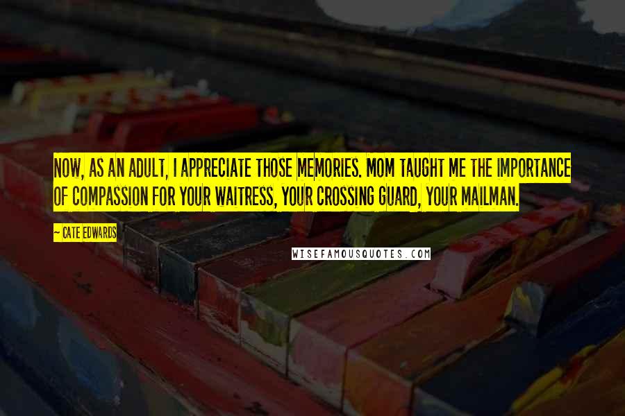 Cate Edwards Quotes: Now, as an adult, I appreciate those memories. Mom taught me the importance of compassion for your waitress, your crossing guard, your mailman.