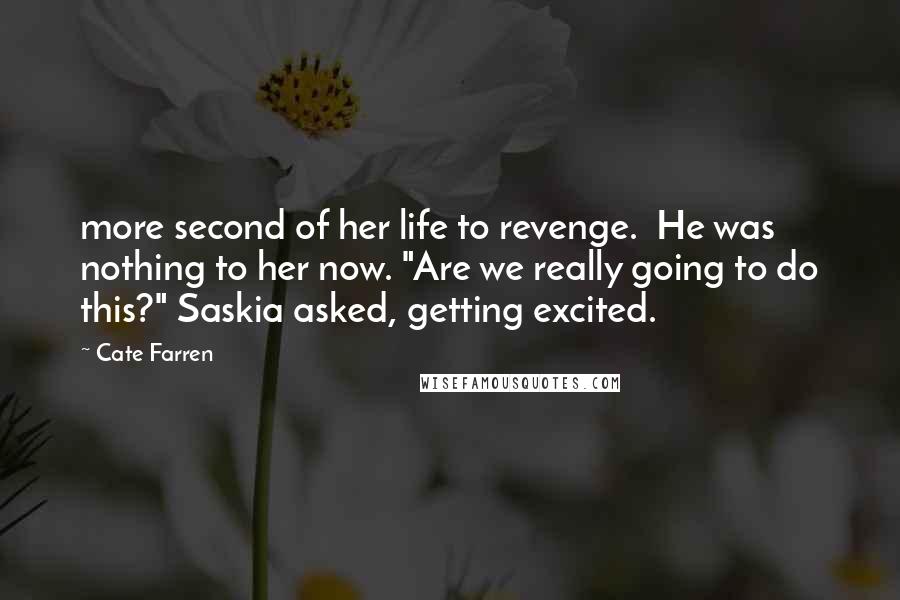 Cate Farren Quotes: more second of her life to revenge.  He was nothing to her now. "Are we really going to do this?" Saskia asked, getting excited.