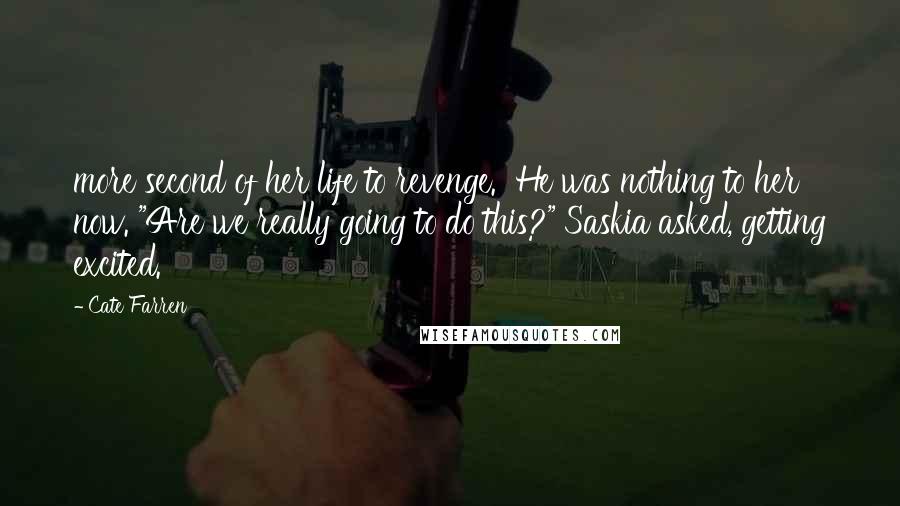 Cate Farren Quotes: more second of her life to revenge.  He was nothing to her now. "Are we really going to do this?" Saskia asked, getting excited.