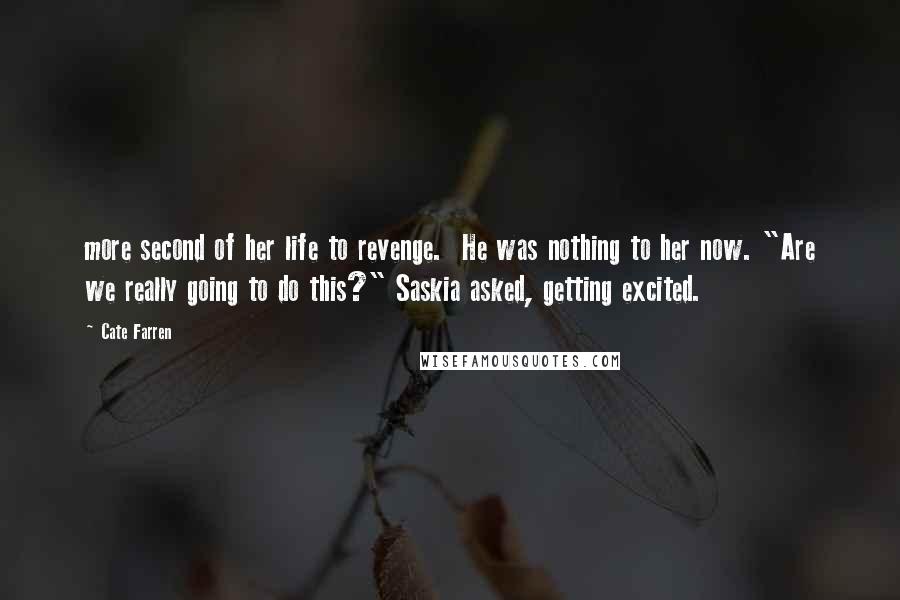 Cate Farren Quotes: more second of her life to revenge.  He was nothing to her now. "Are we really going to do this?" Saskia asked, getting excited.