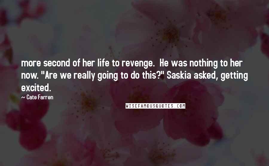 Cate Farren Quotes: more second of her life to revenge.  He was nothing to her now. "Are we really going to do this?" Saskia asked, getting excited.