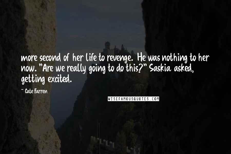 Cate Farren Quotes: more second of her life to revenge.  He was nothing to her now. "Are we really going to do this?" Saskia asked, getting excited.