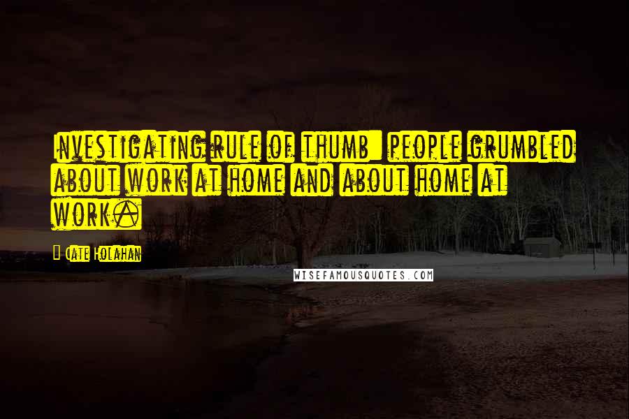 Cate Holahan Quotes: Investigating rule of thumb: people grumbled about work at home and about home at work.