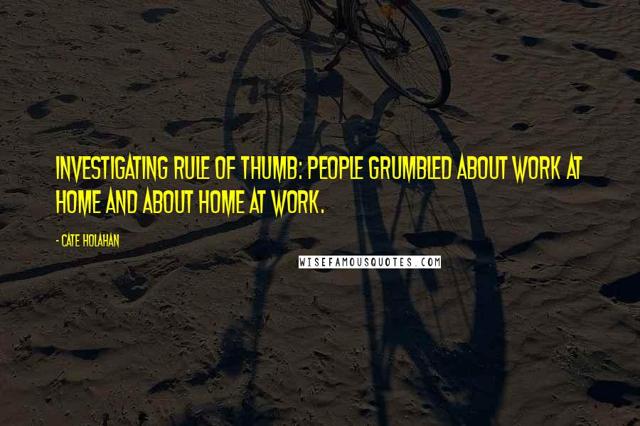 Cate Holahan Quotes: Investigating rule of thumb: people grumbled about work at home and about home at work.