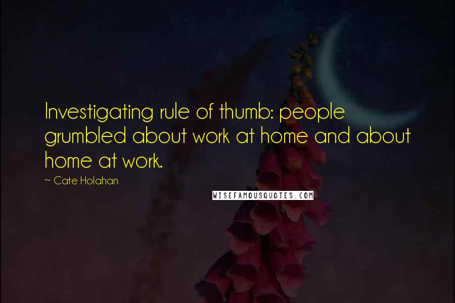 Cate Holahan Quotes: Investigating rule of thumb: people grumbled about work at home and about home at work.