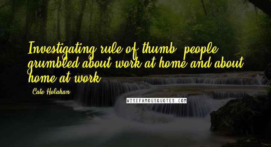 Cate Holahan Quotes: Investigating rule of thumb: people grumbled about work at home and about home at work.