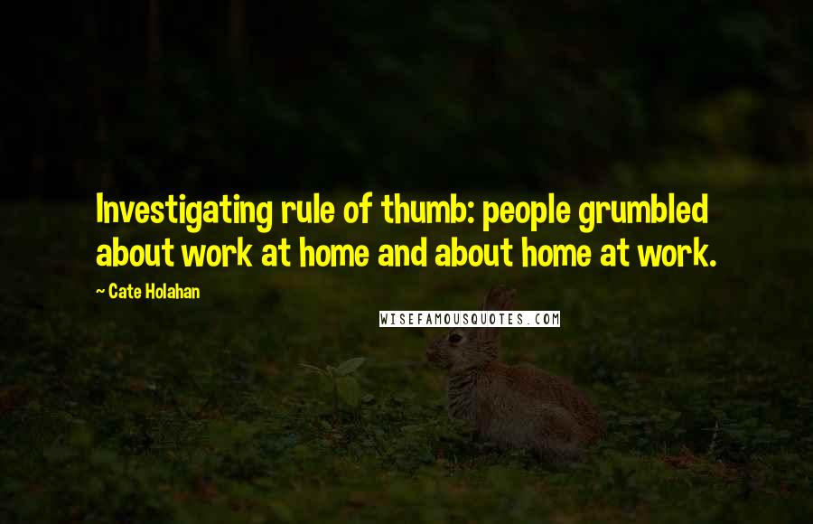 Cate Holahan Quotes: Investigating rule of thumb: people grumbled about work at home and about home at work.