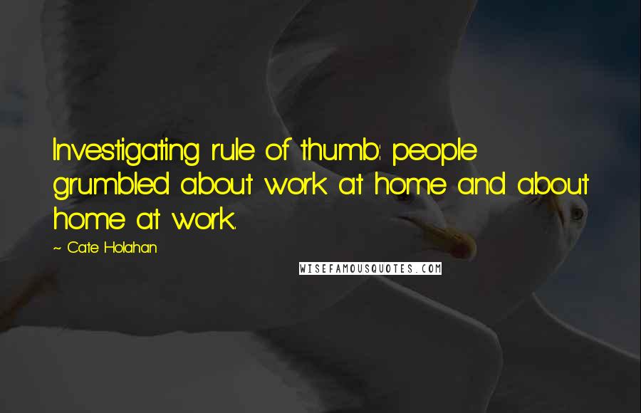 Cate Holahan Quotes: Investigating rule of thumb: people grumbled about work at home and about home at work.