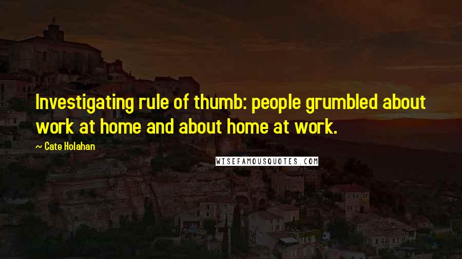 Cate Holahan Quotes: Investigating rule of thumb: people grumbled about work at home and about home at work.