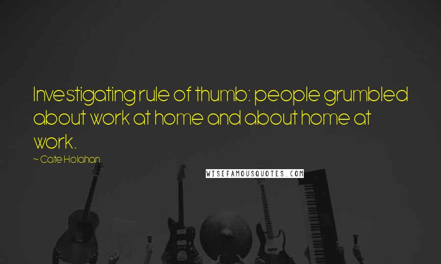 Cate Holahan Quotes: Investigating rule of thumb: people grumbled about work at home and about home at work.