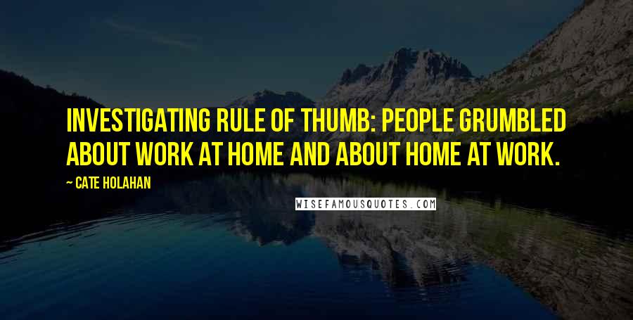 Cate Holahan Quotes: Investigating rule of thumb: people grumbled about work at home and about home at work.