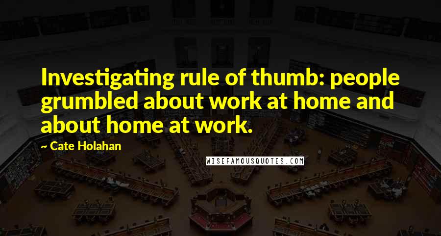 Cate Holahan Quotes: Investigating rule of thumb: people grumbled about work at home and about home at work.
