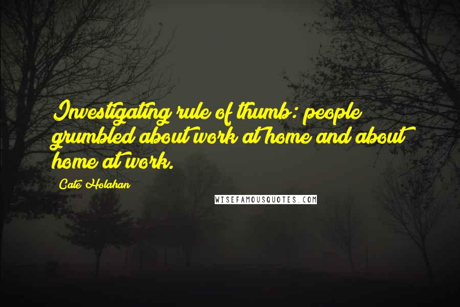 Cate Holahan Quotes: Investigating rule of thumb: people grumbled about work at home and about home at work.