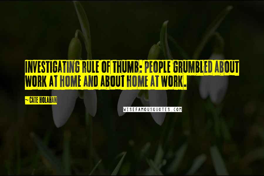 Cate Holahan Quotes: Investigating rule of thumb: people grumbled about work at home and about home at work.