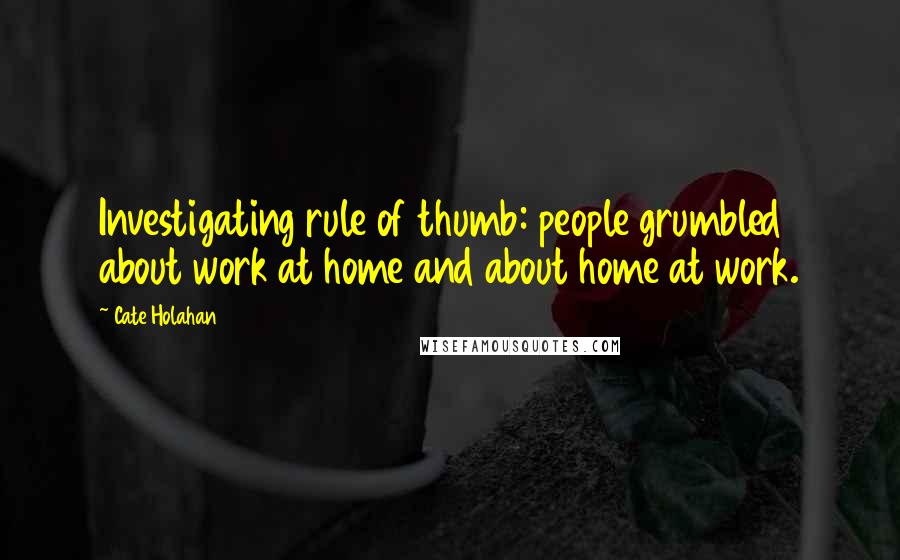 Cate Holahan Quotes: Investigating rule of thumb: people grumbled about work at home and about home at work.