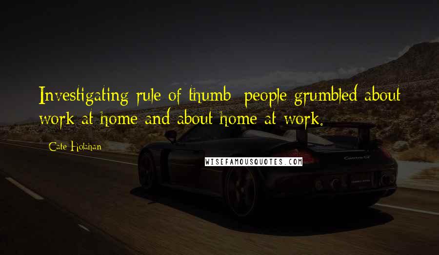 Cate Holahan Quotes: Investigating rule of thumb: people grumbled about work at home and about home at work.